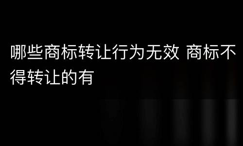 哪些商标转让行为无效 商标不得转让的有