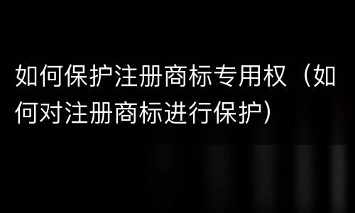 如何保护注册商标专用权（如何对注册商标进行保护）