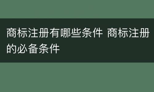 商标注册有哪些条件 商标注册的必备条件