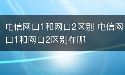 电信网口1和网口2区别 电信网口1和网口2区别在哪