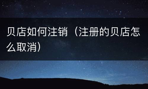 贝店如何注销（注册的贝店怎么取消）