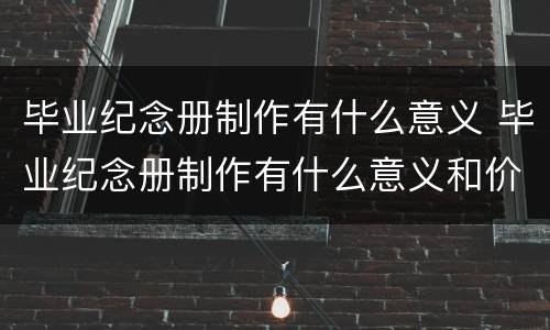 毕业纪念册制作有什么意义 毕业纪念册制作有什么意义和价值