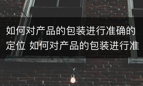 如何对产品的包装进行准确的定位 如何对产品的包装进行准确的定位