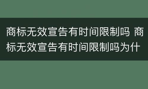商标无效宣告有时间限制吗 商标无效宣告有时间限制吗为什么