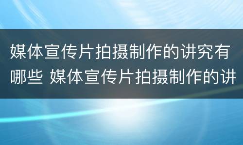 媒体宣传片拍摄制作的讲究有哪些 媒体宣传片拍摄制作的讲究有哪些方面