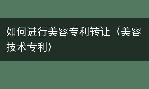 如何进行美容专利转让（美容技术专利）