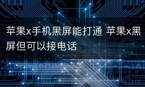 苹果x手机黑屏能打通 苹果x黑屏但可以接电话