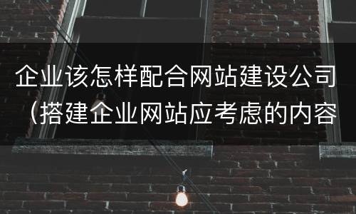 企业该怎样配合网站建设公司（搭建企业网站应考虑的内容和具体的过程是什么?）