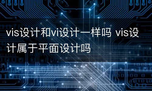 vis设计和vi设计一样吗 vis设计属于平面设计吗
