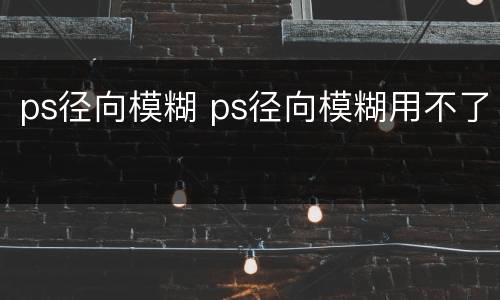 ps径向模糊 ps径向模糊用不了