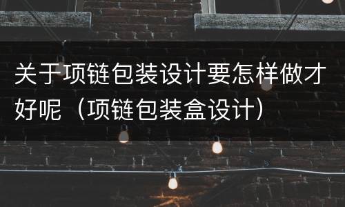 关于项链包装设计要怎样做才好呢（项链包装盒设计）