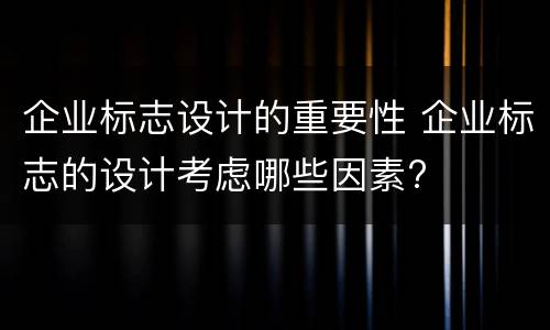 企业标志设计的重要性 企业标志的设计考虑哪些因素?