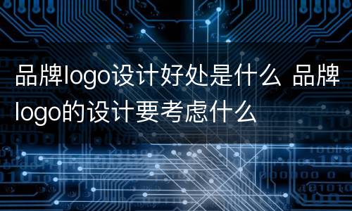 品牌logo设计好处是什么 品牌logo的设计要考虑什么