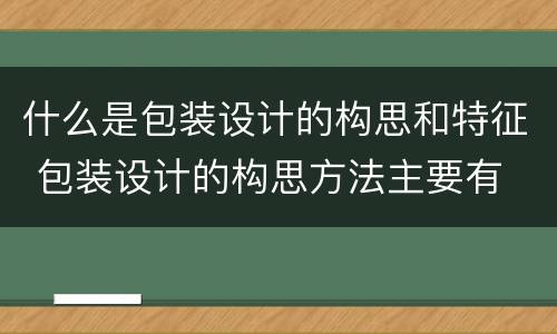 什么是包装设计的构思和特征 包装设计的构思方法主要有
