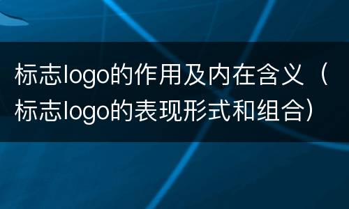 标志logo的作用及内在含义（标志logo的表现形式和组合）