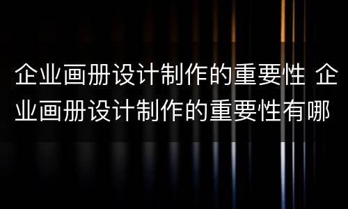 企业画册设计制作的重要性 企业画册设计制作的重要性有哪些