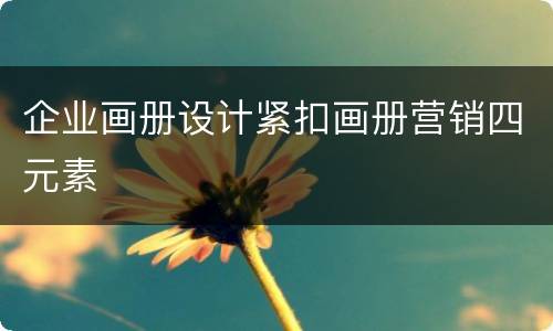 企业画册设计紧扣画册营销四元素