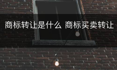 商标转让是什么 商标买卖转让