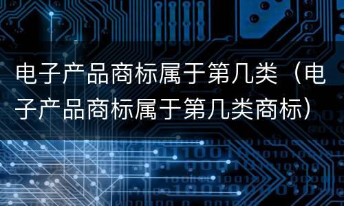 电子产品商标属于第几类（电子产品商标属于第几类商标）