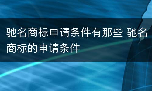 驰名商标申请条件有那些 驰名商标的申请条件