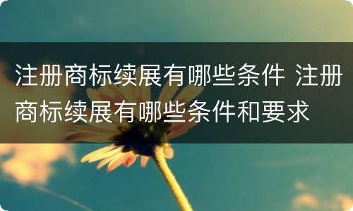 注册商标续展有哪些条件 注册商标续展有哪些条件和要求
