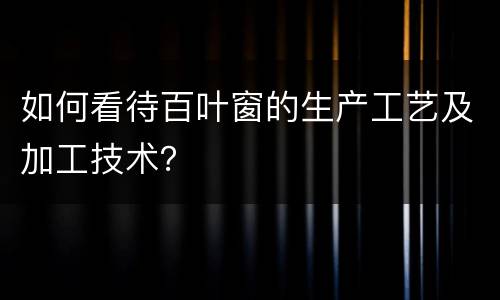 如何看待百叶窗的生产工艺及加工技术？
