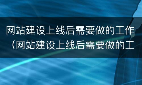 网站建设上线后需要做的工作（网站建设上线后需要做的工作有）