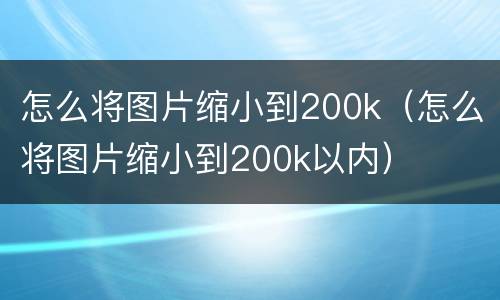 怎么将图片缩小到200k（怎么将图片缩小到200k以内）