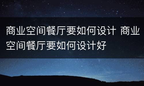 商业空间餐厅要如何设计 商业空间餐厅要如何设计好