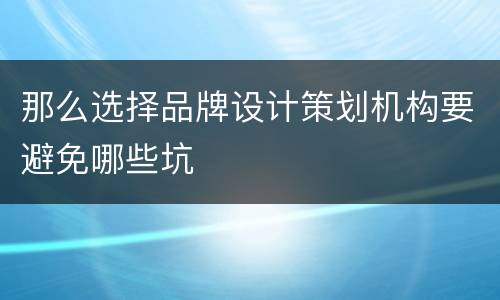 那么选择品牌设计策划机构要避免哪些坑