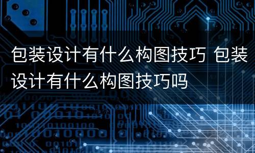 包装设计有什么构图技巧 包装设计有什么构图技巧吗