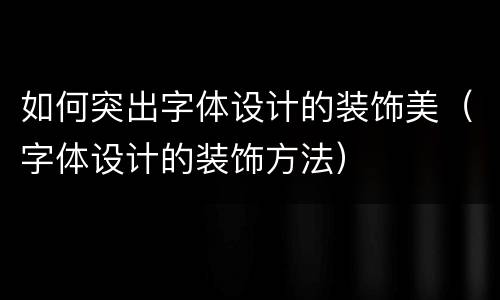 如何突出字体设计的装饰美（字体设计的装饰方法）