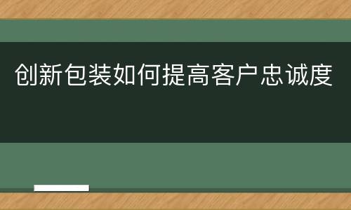 创新包装如何提高客户忠诚度