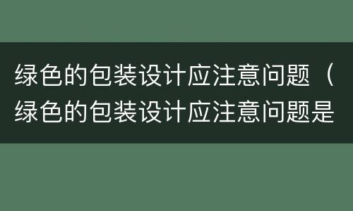 绿色的包装设计应注意问题（绿色的包装设计应注意问题是什么）