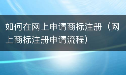 如何在网上申请商标注册（网上商标注册申请流程）