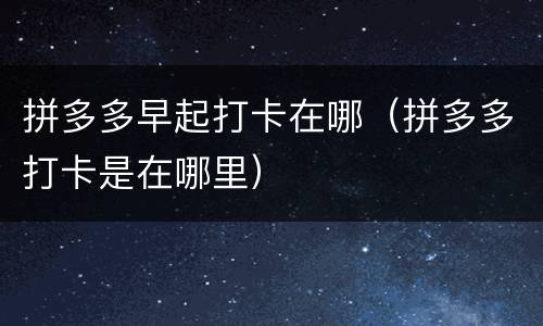 拼多多早起打卡在哪(拼多多打卡是在哪里)