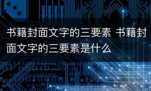 书籍封面文字的三要素 书籍封面文字的三要素是什么