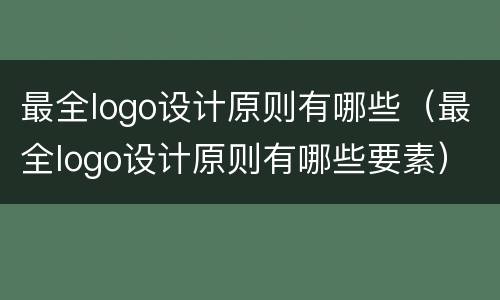 最全logo设计原则有哪些（最全logo设计原则有哪些要素）