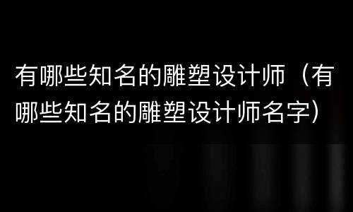 有哪些知名的雕塑设计师（有哪些知名的雕塑设计师名字）