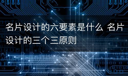 名片设计的六要素是什么 名片设计的三个三原则