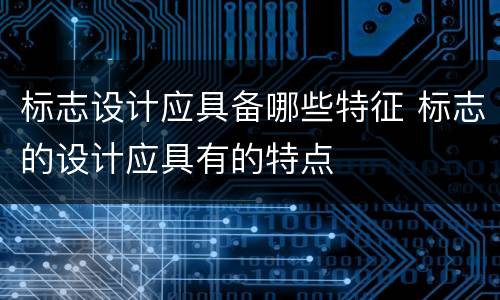 标志设计应具备哪些特征 标志的设计应具有的特点