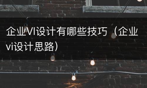 企业VI设计有哪些技巧（企业vi设计思路）