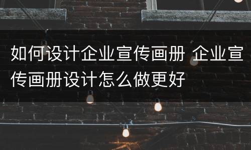 如何设计企业宣传画册 企业宣传画册设计怎么做更好