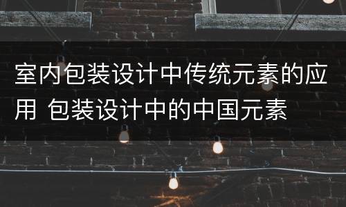室内包装设计中传统元素的应用 包装设计中的中国元素