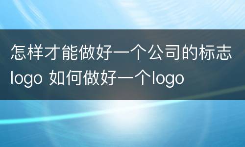 怎样才能做好一个公司的标志logo 如何做好一个logo