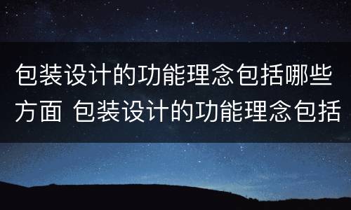 包装设计的功能理念包括哪些方面 包装设计的功能理念包括哪些方面内容