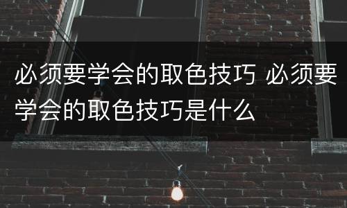 必须要学会的取色技巧 必须要学会的取色技巧是什么