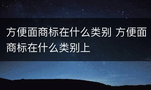 方便面商标在什么类别 方便面商标在什么类别上