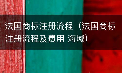 法国商标注册流程（法国商标注册流程及费用 海域）