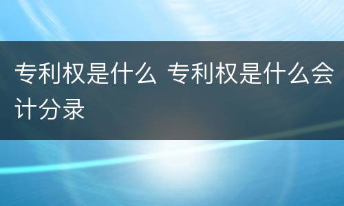 专利权是什么 专利权是什么会计分录
